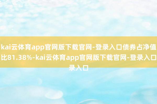 kai云体育app官网版下载官网-登录入口债券占净值比81.38%-kai云体育app官网版下载官网-登录入口