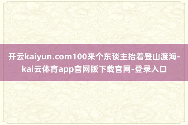 开云kaiyun.com100来个东谈主抬着登山渡海-kai云体育app官网版下载官网-登录入口