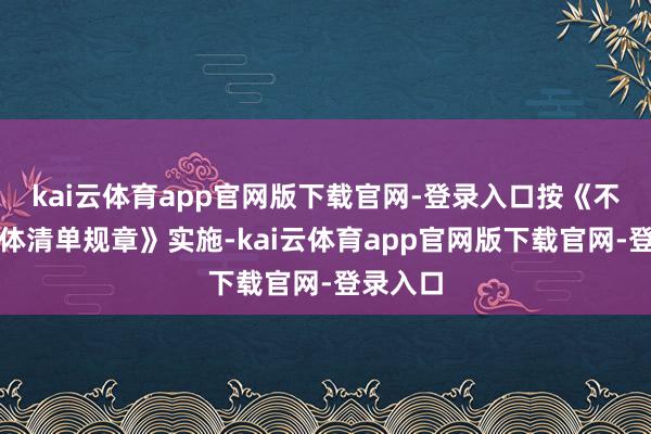 kai云体育app官网版下载官网-登录入口按《不成靠实体清单规章》实施-kai云体育app官网版下载官网-登录入口