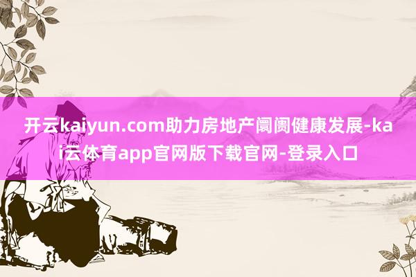 开云kaiyun.com助力房地产阛阓健康发展-kai云体育app官网版下载官网-登录入口