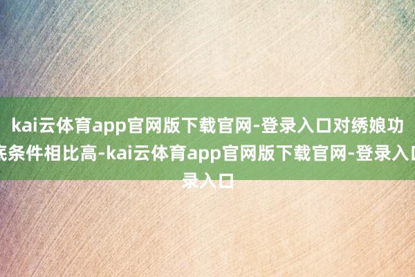 kai云体育app官网版下载官网-登录入口对绣娘功底条件相比高-kai云体育app官网版下载官网-登录入口