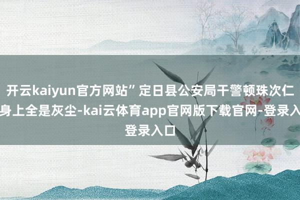 开云kaiyun官方网站”定日县公安局干警顿珠次仁的身上全是灰尘-kai云体育app官网版下载官网-登录入口