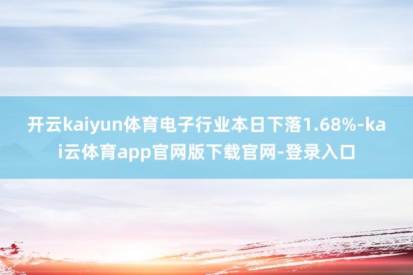 开云kaiyun体育电子行业本日下落1.68%-kai云体育app官网版下载官网-登录入口