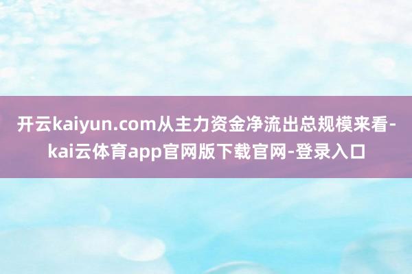 开云kaiyun.com从主力资金净流出总规模来看-kai云体育app官网版下载官网-登录入口