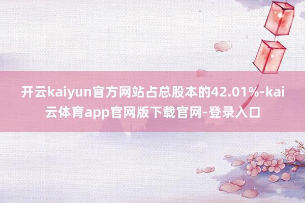 开云kaiyun官方网站占总股本的42.01%-kai云体育app官网版下载官网-登录入口
