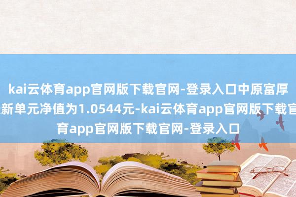 kai云体育app官网版下载官网-登录入口中原富厚双利债券A最新单元净值为1.0544元-kai云体育app官网版下载官网-登录入口