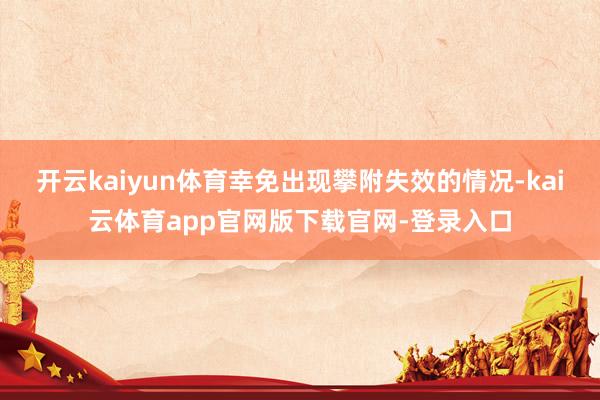 开云kaiyun体育幸免出现攀附失效的情况-kai云体育app官网版下载官网-登录入口