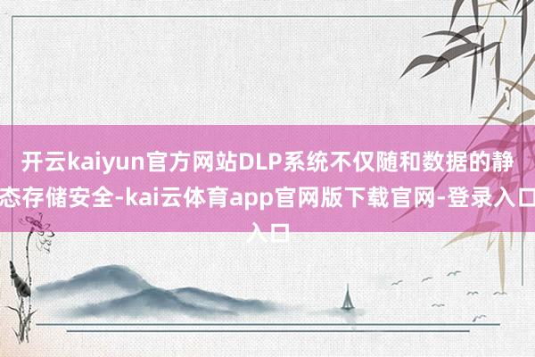 开云kaiyun官方网站DLP系统不仅随和数据的静态存储安全-kai云体育app官网版下载官网-登录入口