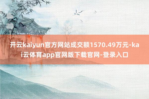 开云kaiyun官方网站成交额1570.49万元-kai云体育app官网版下载官网-登录入口