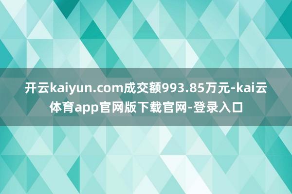 开云kaiyun.com成交额993.85万元-kai云体育app官网版下载官网-登录入口