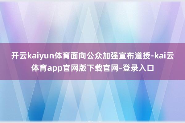 开云kaiyun体育面向公众加强宣布道授-kai云体育app官网版下载官网-登录入口