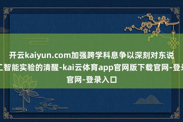 开云kaiyun.com加强跨学科息争以深刻对东说念主工智能实验的清醒-kai云体育app官网版下载官网-登录入口