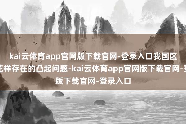 kai云体育app官网版下载官网-登录入口我国区域发展花样存在的凸起问题-kai云体育app官网版下载官网-登录入口