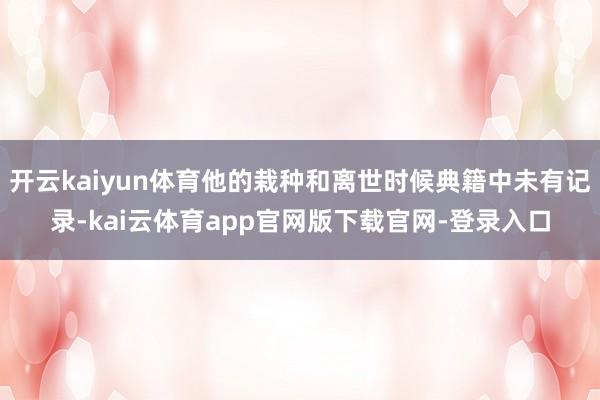 开云kaiyun体育他的栽种和离世时候典籍中未有记录-kai云体育app官网版下载官网-登录入口