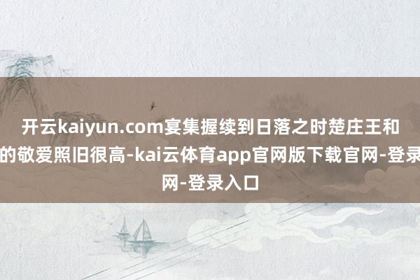 开云kaiyun.com宴集握续到日落之时楚庄王和群臣的敬爱照旧很高-kai云体育app官网版下载官网-登录入口