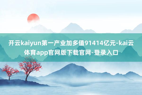 开云kaiyun第一产业加多值91414亿元-kai云体育app官网版下载官网-登录入口