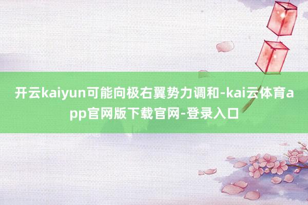 开云kaiyun可能向极右翼势力调和-kai云体育app官网版下载官网-登录入口