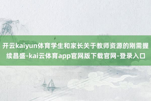 开云kaiyun体育学生和家长关于教师资源的刚需握续昌盛-kai云体育app官网版下载官网-登录入口