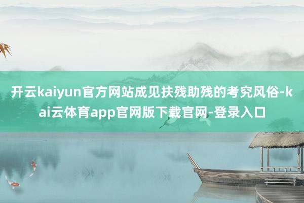 开云kaiyun官方网站成见扶残助残的考究风俗-kai云体育app官网版下载官网-登录入口
