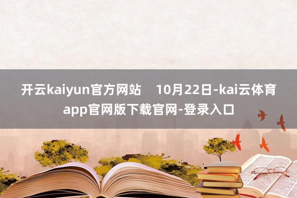 开云kaiyun官方网站 10月22日-kai云体育app官网版下载官网-登录入口