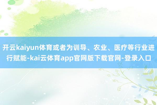 开云kaiyun体育或者为训导、农业、医疗等行业进行赋能-kai云体育app官网版下载官网-登录入口