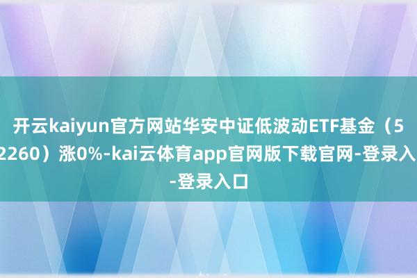 开云kaiyun官方网站华安中证低波动ETF基金（512260）涨0%-kai云体育app官网版下载官网-登录入口