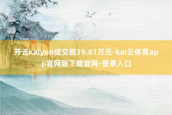 开云kaiyun成交额39.81万元-kai云体育app官网版下载官网-登录入口
