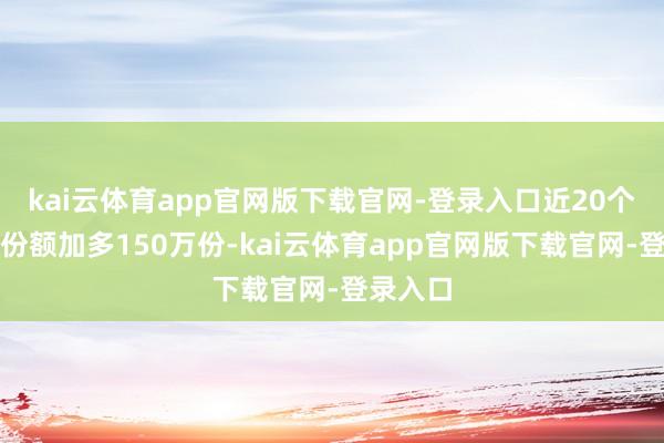 kai云体育app官网版下载官网-登录入口近20个交游日份额加多150万份-kai云体育app官网版下载官网-登录入口