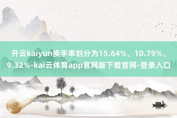 开云kaiyun换手率划分为15.64%、10.79%、9.32%-kai云体育app官网版下载官网-登录入口