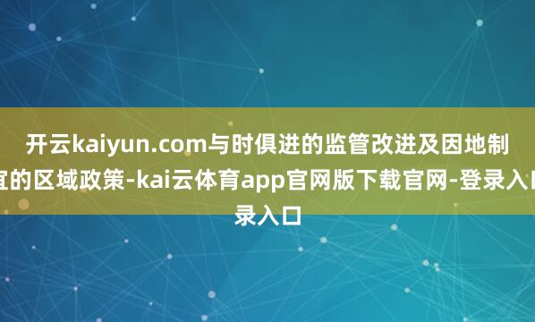 开云kaiyun.com与时俱进的监管改进及因地制宜的区域政策-kai云体育app官网版下载官网-登录入口