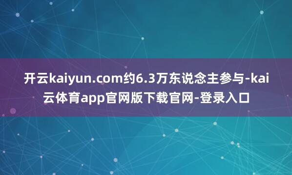 开云kaiyun.com约6.3万东说念主参与-kai云体育app官网版下载官网-登录入口