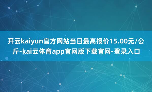 开云kaiyun官方网站当日最高报价15.00元/公斤-kai云体育app官网版下载官网-登录入口