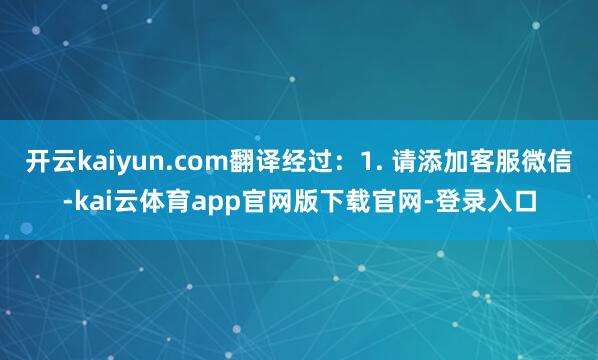开云kaiyun.com翻译经过：1. 请添加客服微信-kai云体育app官网版下载官网-登录入口