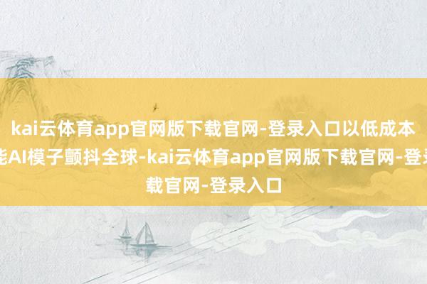 kai云体育app官网版下载官网-登录入口以低成本高性能AI模子颤抖全球-kai云体育app官网版下载官网-登录入口