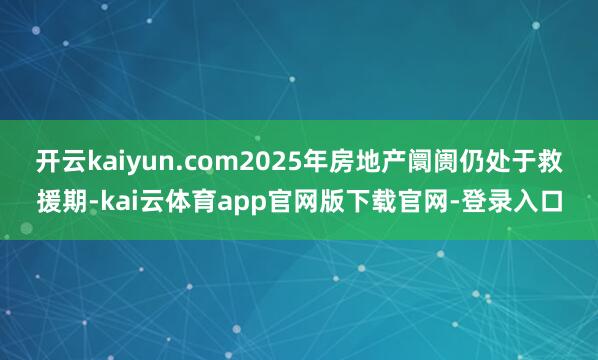开云kaiyun.com2025年房地产阛阓仍处于救援期-kai云体育app官网版下载官网-登录入口