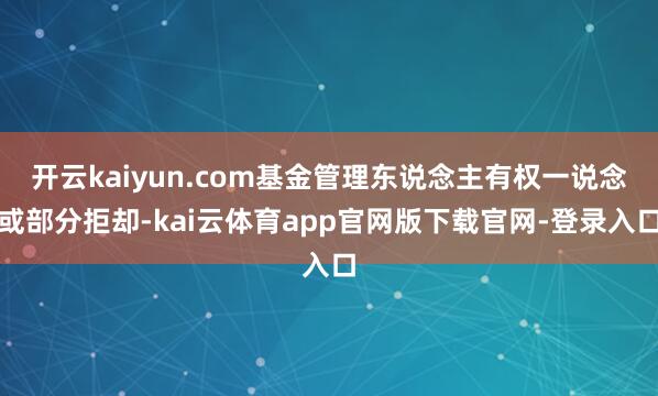 开云kaiyun.com基金管理东说念主有权一说念或部分拒却-kai云体育app官网版下载官网-登录入口