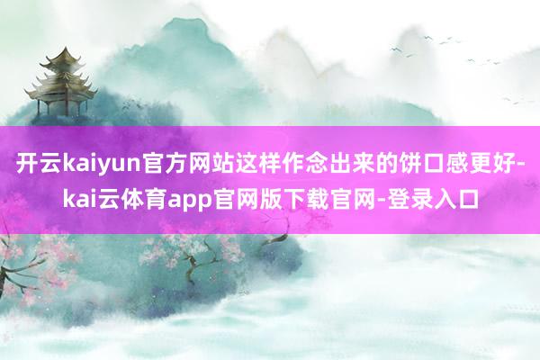 开云kaiyun官方网站这样作念出来的饼口感更好-kai云体育app官网版下载官网-登录入口