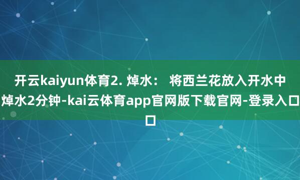 开云kaiyun体育2. 焯水： 将西兰花放入开水中焯水2分钟-kai云体育app官网版下载官网-登录入口