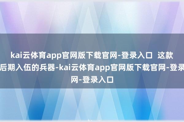 kai云体育app官网版下载官网-登录入口 这款二战后期入伍的兵器-kai云体育app官网版下载官网-登录入口