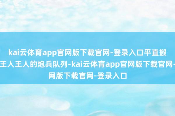 kai云体育app官网版下载官网-登录入口平直搬出了整整王人王人的炮兵队列-kai云体育app官网版下载官网-登录入口