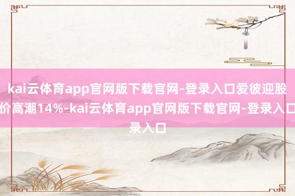 kai云体育app官网版下载官网-登录入口爱彼迎股价高潮14%-kai云体育app官网版下载官网-登录入口