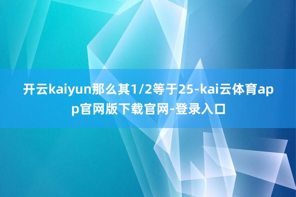 开云kaiyun那么其1/2等于25-kai云体育app官网版下载官网-登录入口