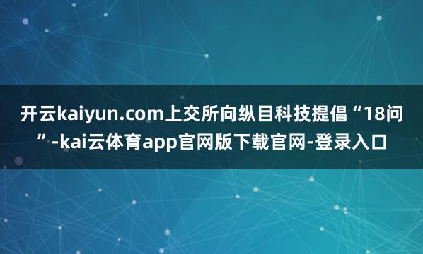 开云kaiyun.com上交所向纵目科技提倡“18问”-kai云体育app官网版下载官网-登录入口