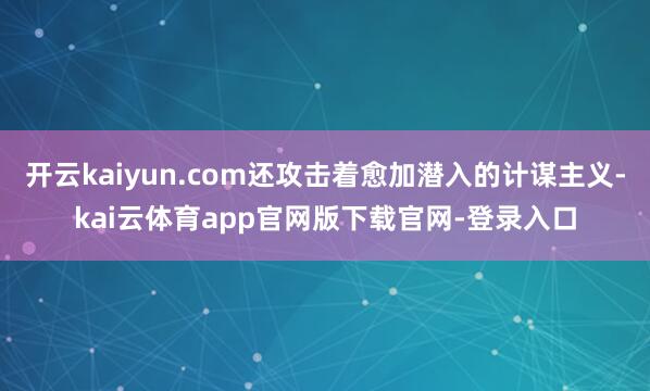 开云kaiyun.com还攻击着愈加潜入的计谋主义-kai云体育app官网版下载官网-登录入口
