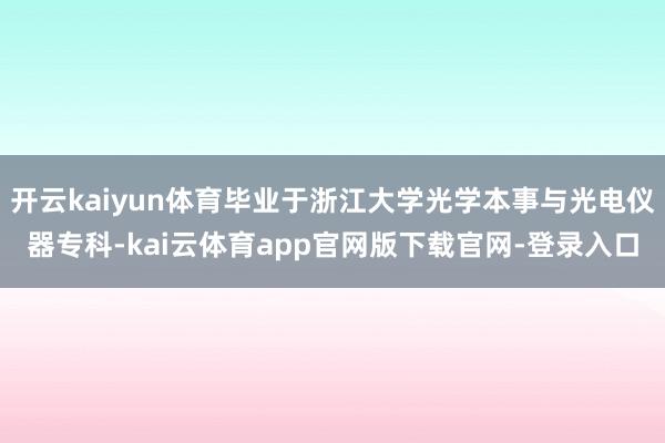 开云kaiyun体育毕业于浙江大学光学本事与光电仪器专科-kai云体育app官网版下载官网-登录入口