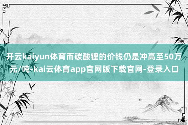 开云kaiyun体育而碳酸锂的价钱仍是冲高至50万元/吨-kai云体育app官网版下载官网-登录入口