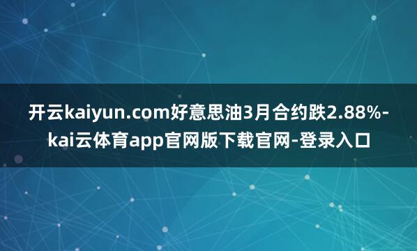 开云kaiyun.com好意思油3月合约跌2.88%-kai云体育app官网版下载官网-登录入口