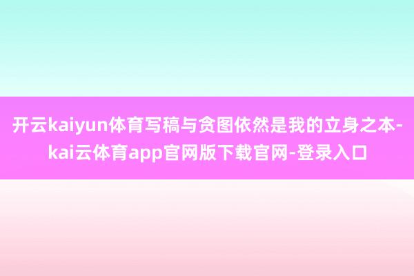 开云kaiyun体育写稿与贪图依然是我的立身之本-kai云体育app官网版下载官网-登录入口