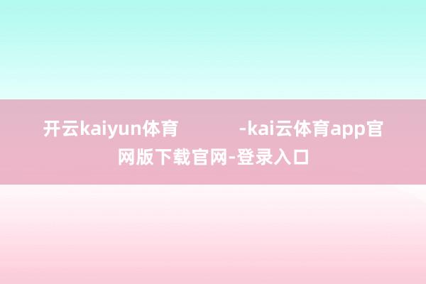 开云kaiyun体育            -kai云体育app官网版下载官网-登录入口