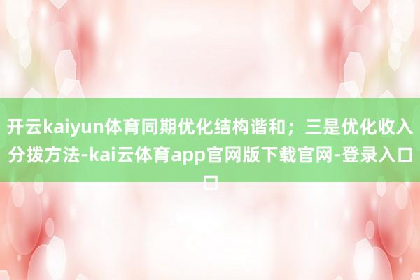 开云kaiyun体育同期优化结构谐和；三是优化收入分拨方法-kai云体育app官网版下载官网-登录入口
